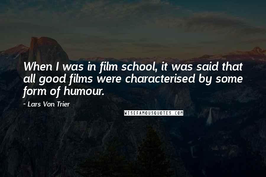 Lars Von Trier Quotes: When I was in film school, it was said that all good films were characterised by some form of humour.