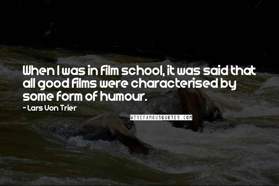 Lars Von Trier Quotes: When I was in film school, it was said that all good films were characterised by some form of humour.