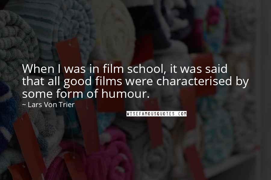 Lars Von Trier Quotes: When I was in film school, it was said that all good films were characterised by some form of humour.