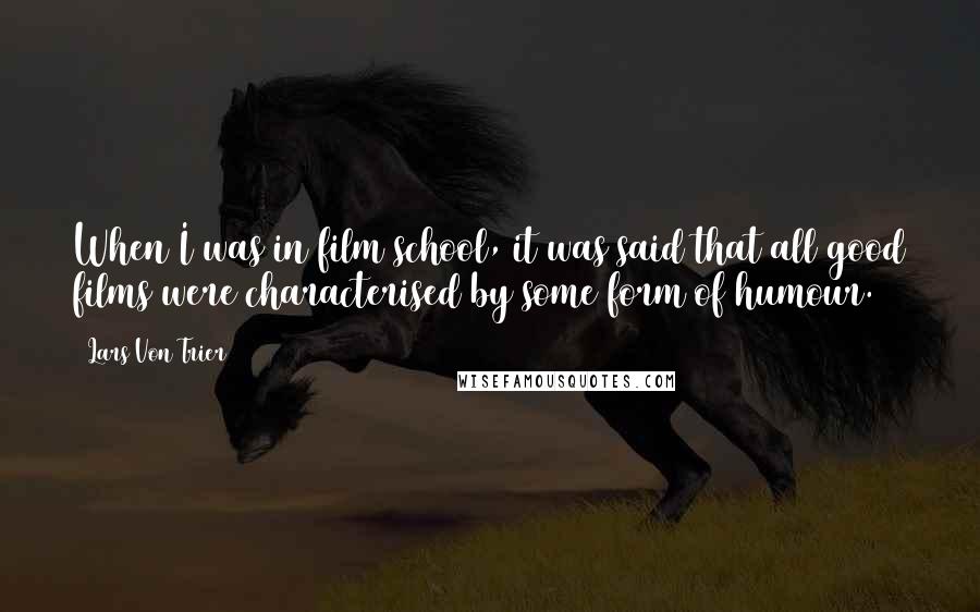 Lars Von Trier Quotes: When I was in film school, it was said that all good films were characterised by some form of humour.