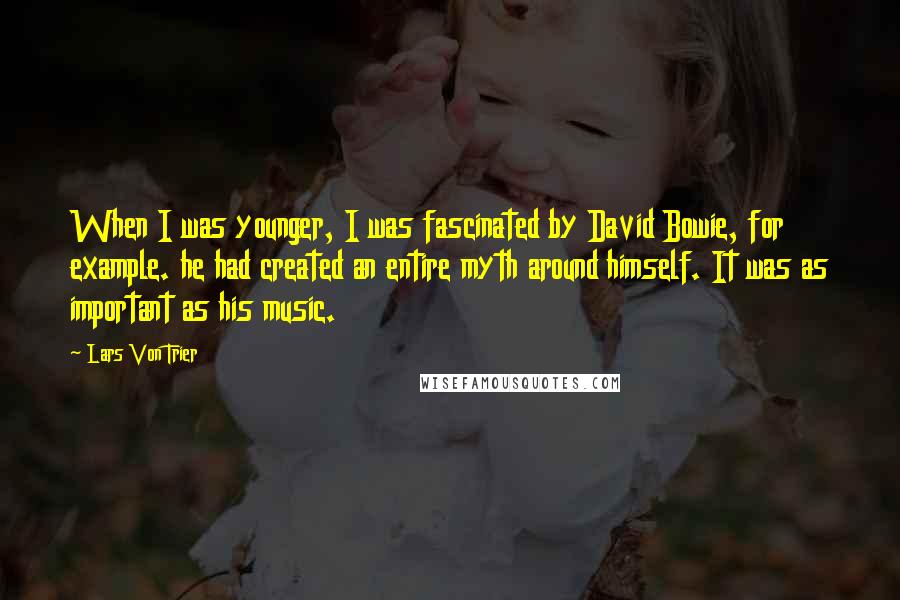 Lars Von Trier Quotes: When I was younger, I was fascinated by David Bowie, for example. he had created an entire myth around himself. It was as important as his music.
