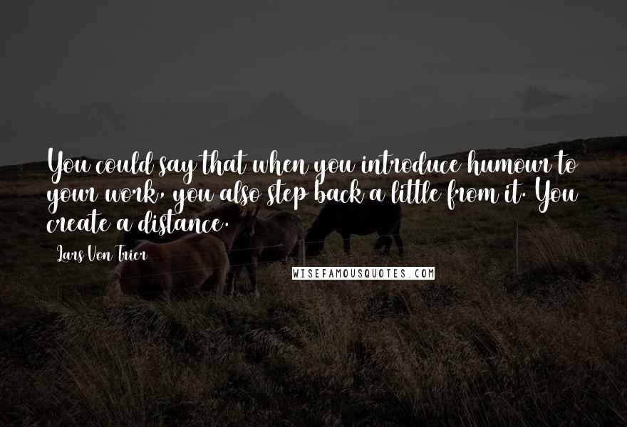 Lars Von Trier Quotes: You could say that when you introduce humour to your work, you also step back a little from it. You create a distance.