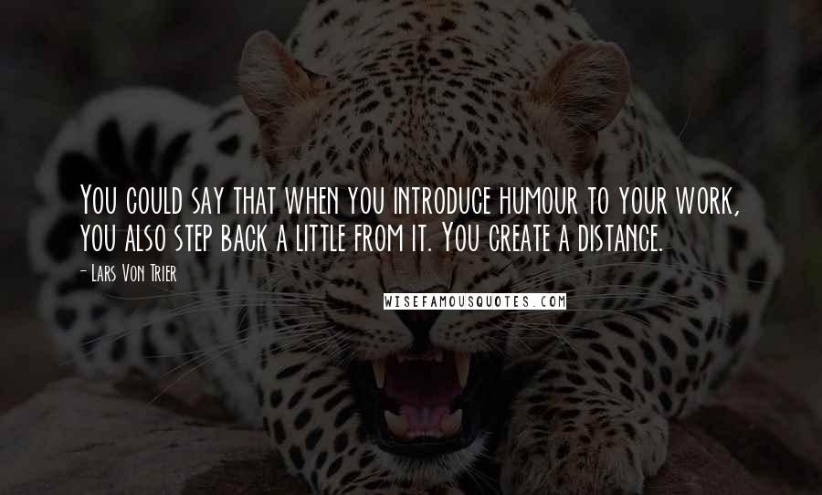 Lars Von Trier Quotes: You could say that when you introduce humour to your work, you also step back a little from it. You create a distance.