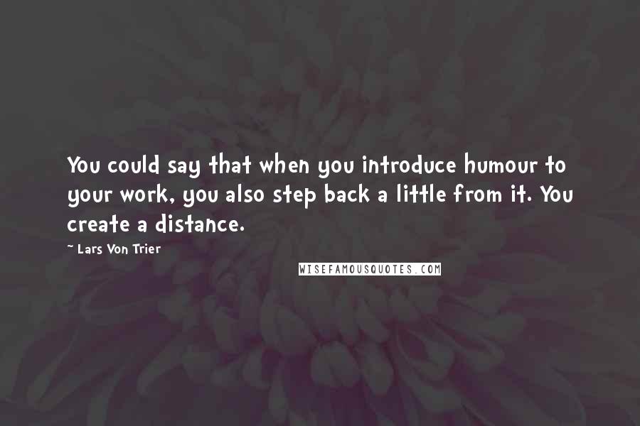 Lars Von Trier Quotes: You could say that when you introduce humour to your work, you also step back a little from it. You create a distance.