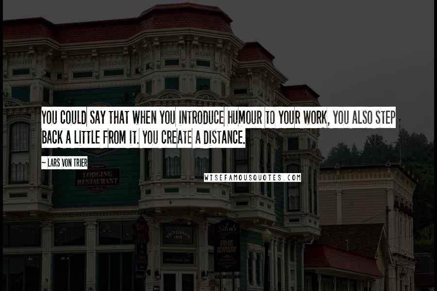 Lars Von Trier Quotes: You could say that when you introduce humour to your work, you also step back a little from it. You create a distance.