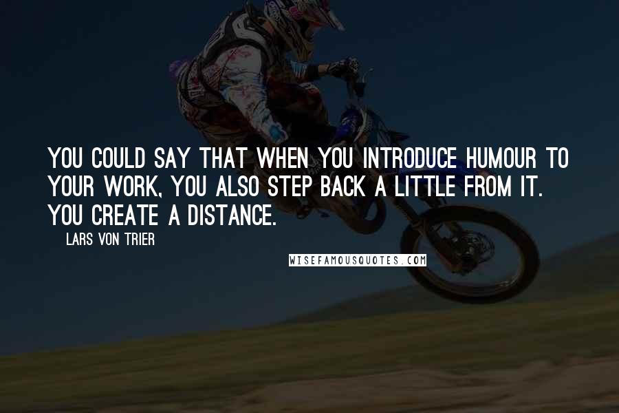 Lars Von Trier Quotes: You could say that when you introduce humour to your work, you also step back a little from it. You create a distance.
