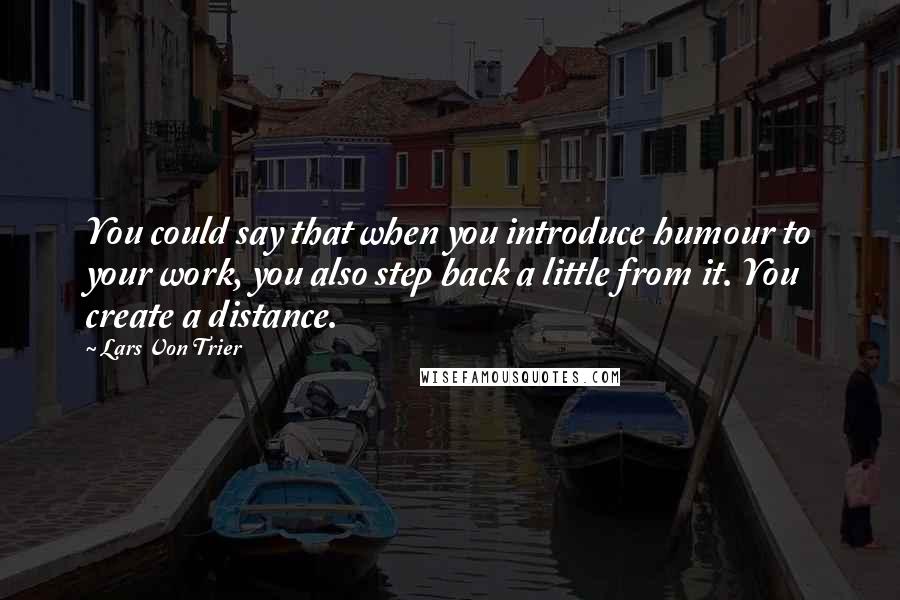 Lars Von Trier Quotes: You could say that when you introduce humour to your work, you also step back a little from it. You create a distance.