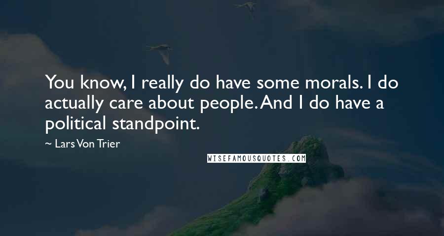 Lars Von Trier Quotes: You know, I really do have some morals. I do actually care about people. And I do have a political standpoint.