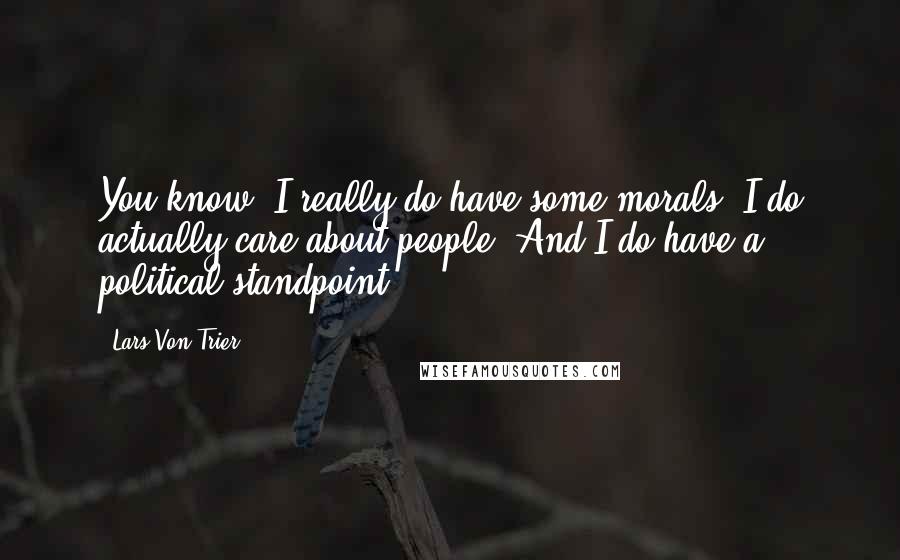 Lars Von Trier Quotes: You know, I really do have some morals. I do actually care about people. And I do have a political standpoint.