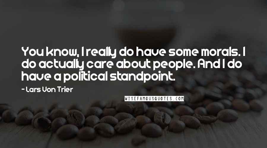 Lars Von Trier Quotes: You know, I really do have some morals. I do actually care about people. And I do have a political standpoint.