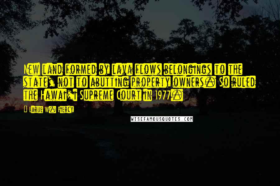 Larue W. Piercy Quotes: New land formed by lava flows belongings to the state, not to abutting property owners. So ruled the Hawai'i Supreme Court in 1977.