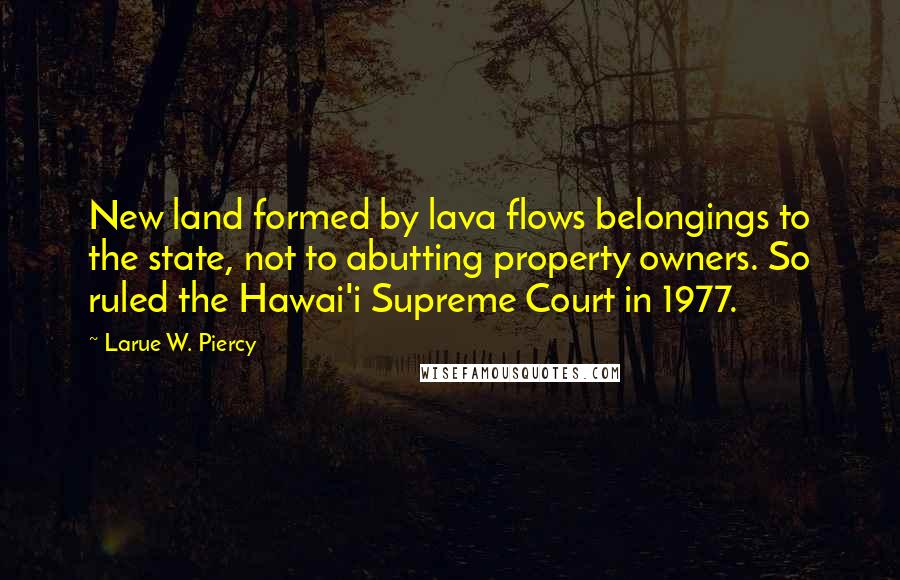 Larue W. Piercy Quotes: New land formed by lava flows belongings to the state, not to abutting property owners. So ruled the Hawai'i Supreme Court in 1977.