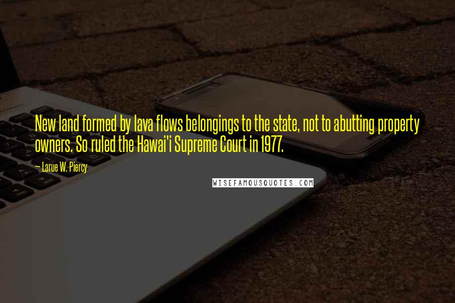 Larue W. Piercy Quotes: New land formed by lava flows belongings to the state, not to abutting property owners. So ruled the Hawai'i Supreme Court in 1977.