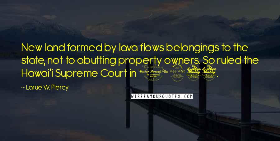 Larue W. Piercy Quotes: New land formed by lava flows belongings to the state, not to abutting property owners. So ruled the Hawai'i Supreme Court in 1977.