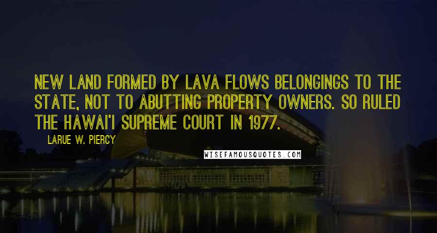 Larue W. Piercy Quotes: New land formed by lava flows belongings to the state, not to abutting property owners. So ruled the Hawai'i Supreme Court in 1977.