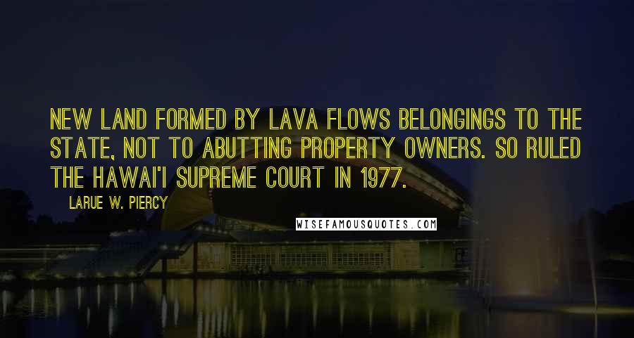 Larue W. Piercy Quotes: New land formed by lava flows belongings to the state, not to abutting property owners. So ruled the Hawai'i Supreme Court in 1977.