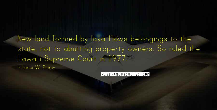 Larue W. Piercy Quotes: New land formed by lava flows belongings to the state, not to abutting property owners. So ruled the Hawai'i Supreme Court in 1977.