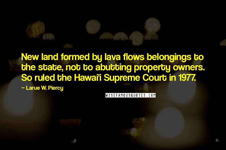 Larue W. Piercy Quotes: New land formed by lava flows belongings to the state, not to abutting property owners. So ruled the Hawai'i Supreme Court in 1977.