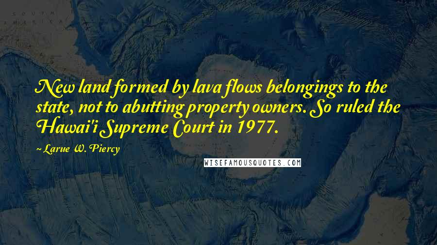 Larue W. Piercy Quotes: New land formed by lava flows belongings to the state, not to abutting property owners. So ruled the Hawai'i Supreme Court in 1977.