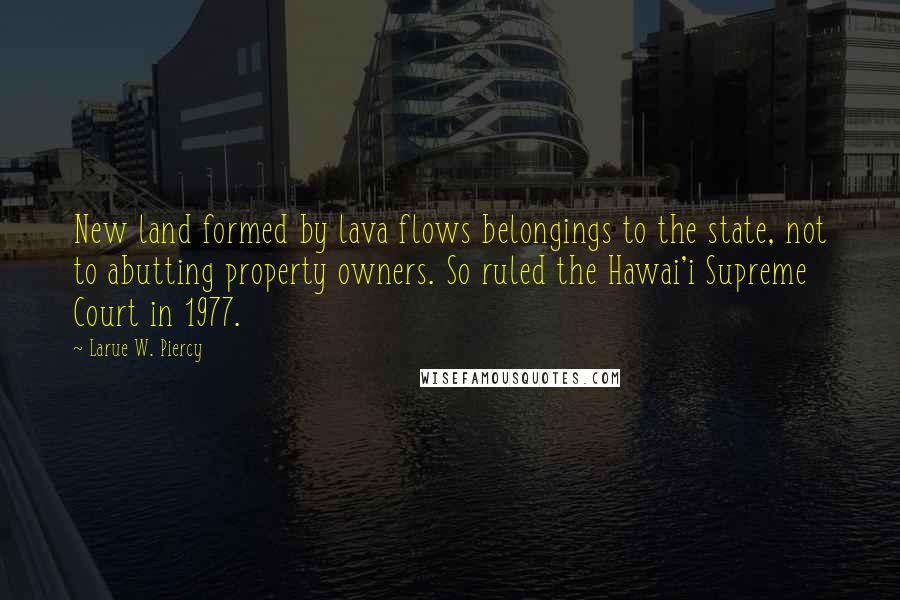 Larue W. Piercy Quotes: New land formed by lava flows belongings to the state, not to abutting property owners. So ruled the Hawai'i Supreme Court in 1977.