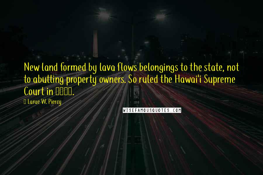 Larue W. Piercy Quotes: New land formed by lava flows belongings to the state, not to abutting property owners. So ruled the Hawai'i Supreme Court in 1977.