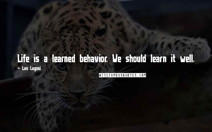 Las Lugosi Quotes: Life is a learned behavior. We should learn it well.