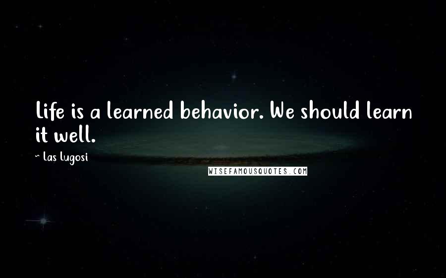 Las Lugosi Quotes: Life is a learned behavior. We should learn it well.