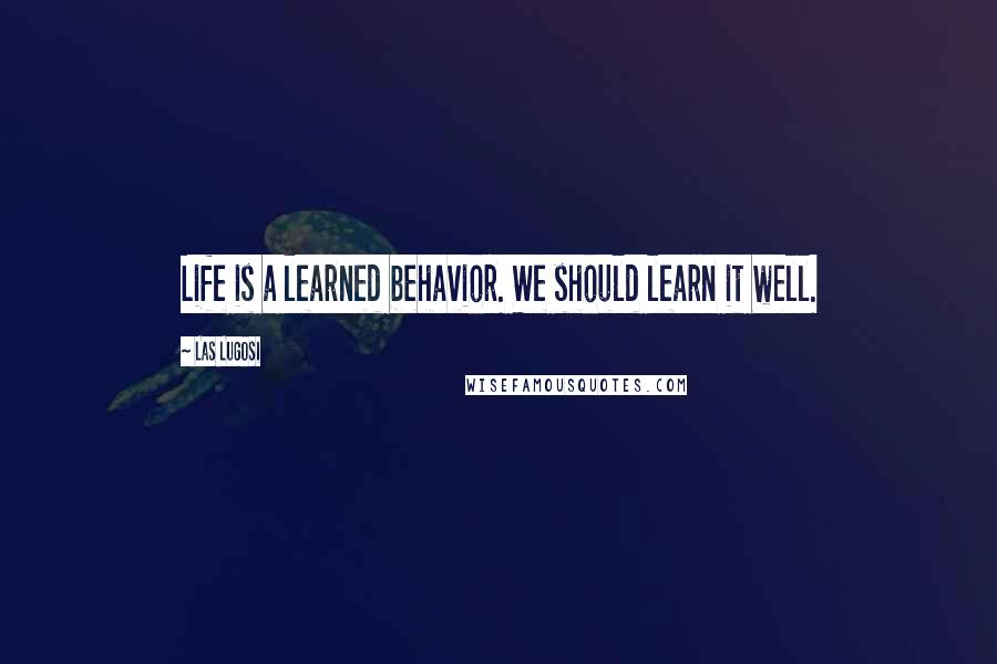 Las Lugosi Quotes: Life is a learned behavior. We should learn it well.