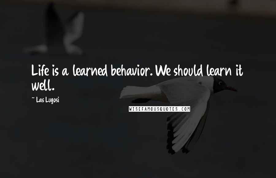 Las Lugosi Quotes: Life is a learned behavior. We should learn it well.