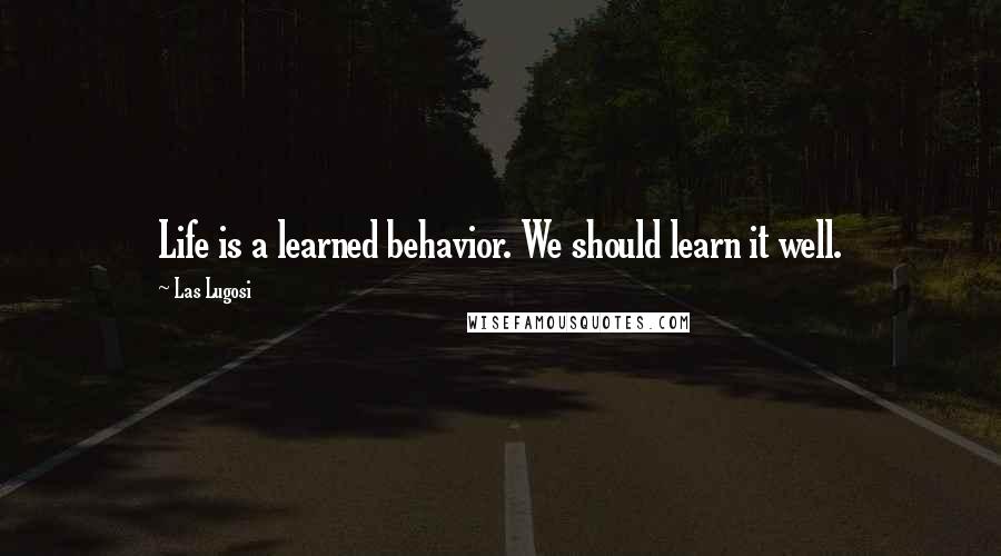 Las Lugosi Quotes: Life is a learned behavior. We should learn it well.