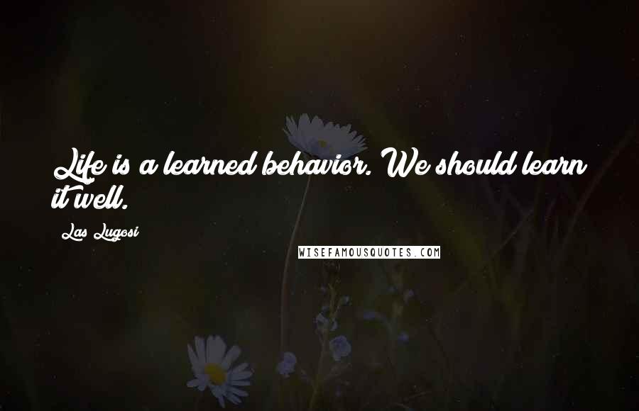 Las Lugosi Quotes: Life is a learned behavior. We should learn it well.