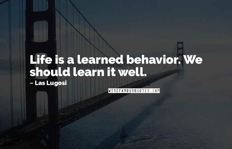 Las Lugosi Quotes: Life is a learned behavior. We should learn it well.