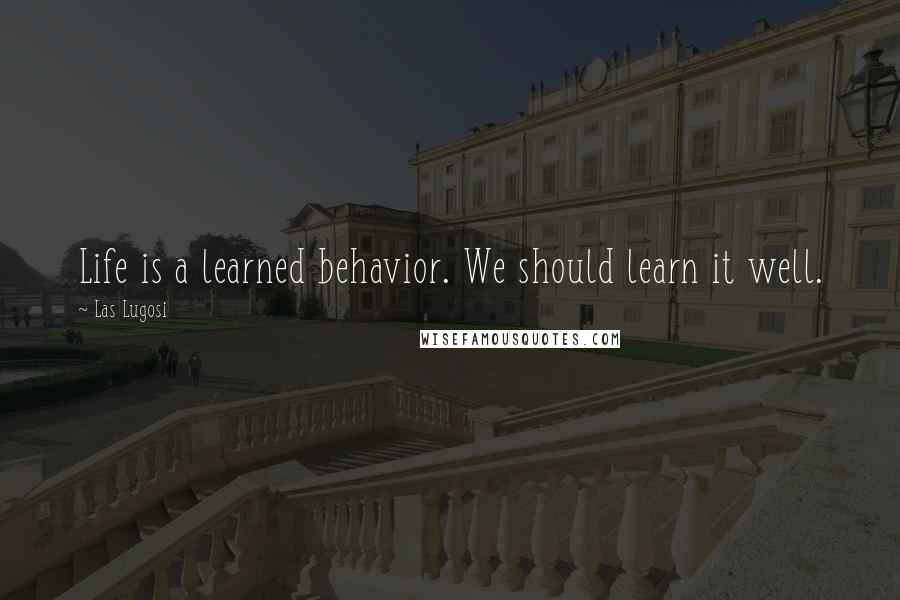 Las Lugosi Quotes: Life is a learned behavior. We should learn it well.