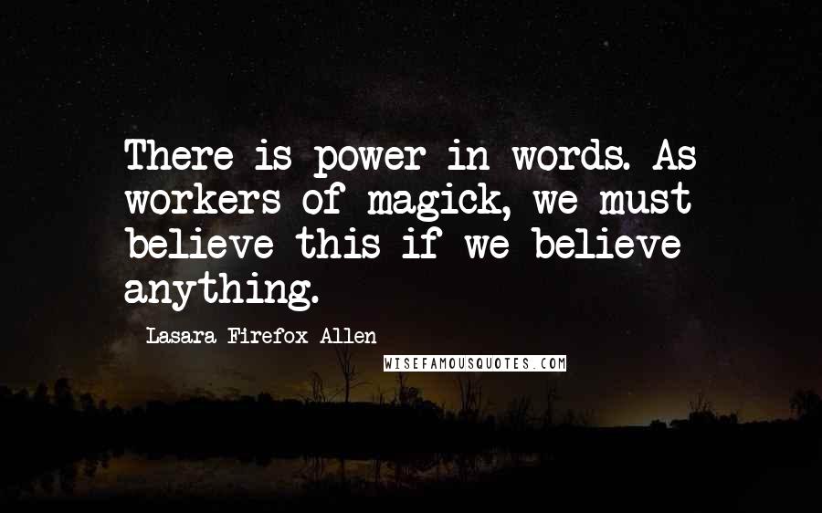 Lasara Firefox Allen Quotes: There is power in words. As workers of magick, we must believe this if we believe anything.