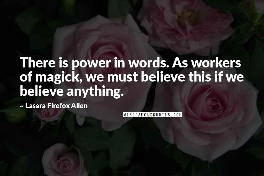 Lasara Firefox Allen Quotes: There is power in words. As workers of magick, we must believe this if we believe anything.