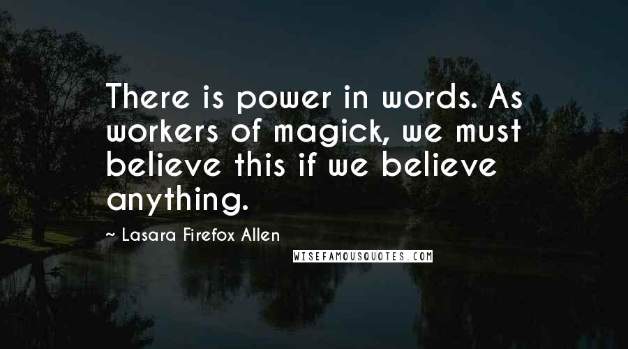 Lasara Firefox Allen Quotes: There is power in words. As workers of magick, we must believe this if we believe anything.