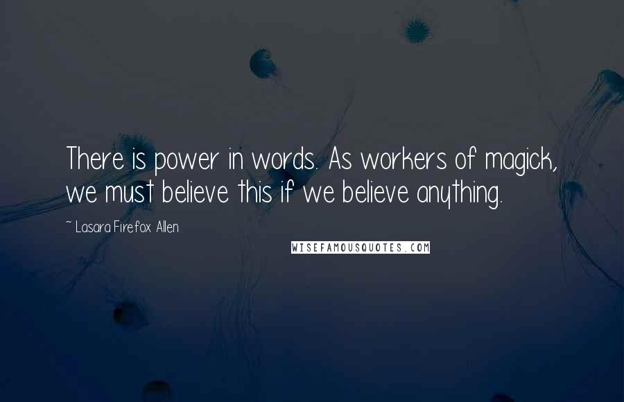 Lasara Firefox Allen Quotes: There is power in words. As workers of magick, we must believe this if we believe anything.