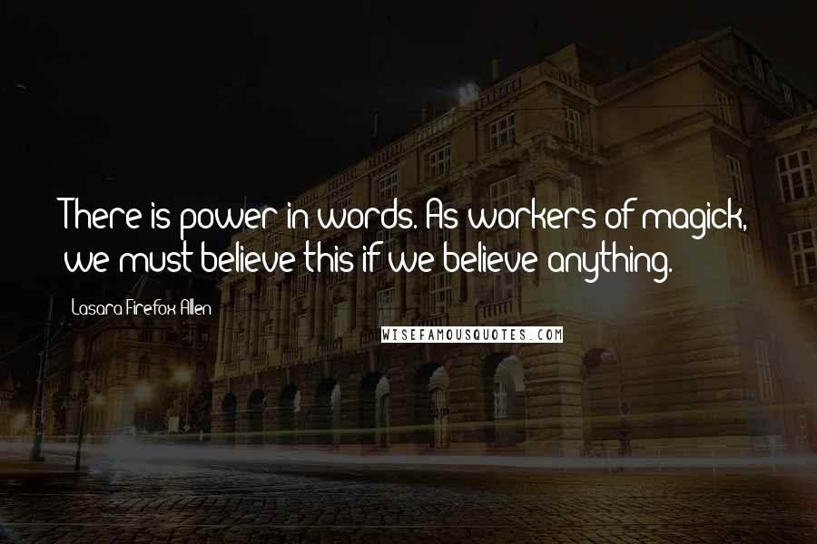 Lasara Firefox Allen Quotes: There is power in words. As workers of magick, we must believe this if we believe anything.