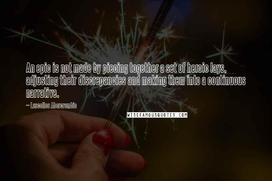 Lascelles Abercrombie Quotes: An epic is not made by piecing together a set of heroic lays, adjusting their discrepancies and making them into a continuous narrative.