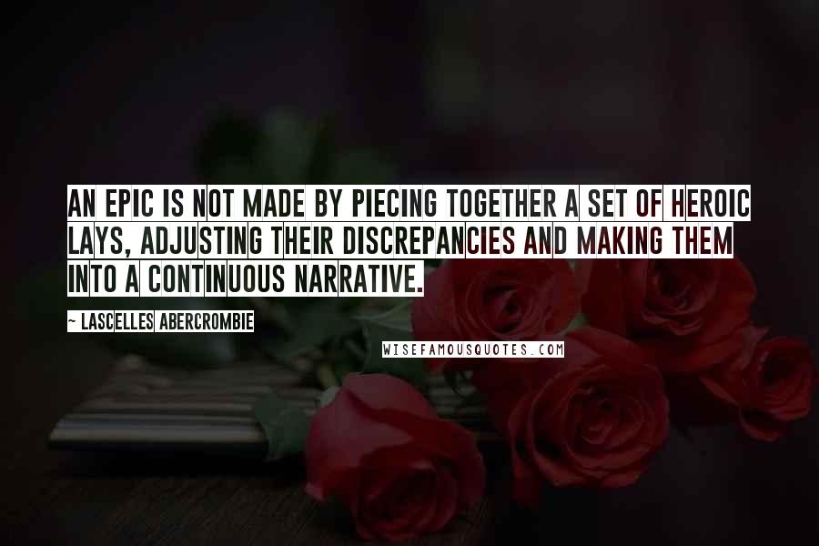 Lascelles Abercrombie Quotes: An epic is not made by piecing together a set of heroic lays, adjusting their discrepancies and making them into a continuous narrative.