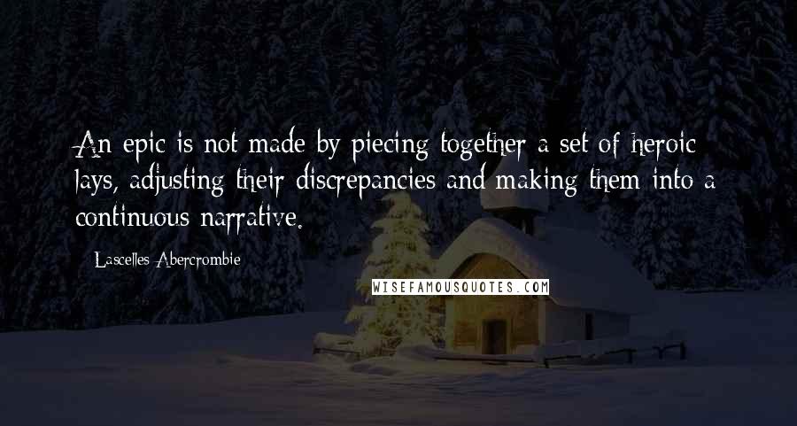 Lascelles Abercrombie Quotes: An epic is not made by piecing together a set of heroic lays, adjusting their discrepancies and making them into a continuous narrative.