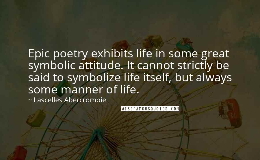 Lascelles Abercrombie Quotes: Epic poetry exhibits life in some great symbolic attitude. It cannot strictly be said to symbolize life itself, but always some manner of life.