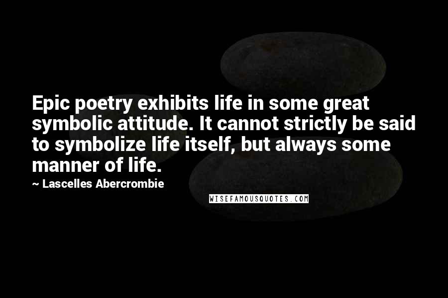 Lascelles Abercrombie Quotes: Epic poetry exhibits life in some great symbolic attitude. It cannot strictly be said to symbolize life itself, but always some manner of life.