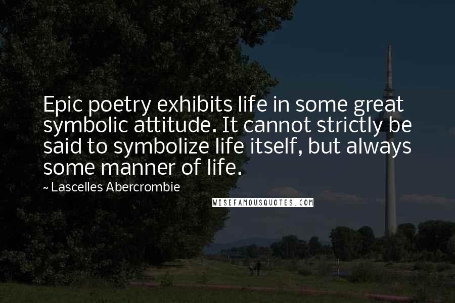 Lascelles Abercrombie Quotes: Epic poetry exhibits life in some great symbolic attitude. It cannot strictly be said to symbolize life itself, but always some manner of life.