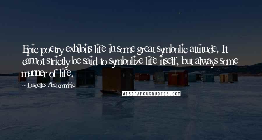 Lascelles Abercrombie Quotes: Epic poetry exhibits life in some great symbolic attitude. It cannot strictly be said to symbolize life itself, but always some manner of life.