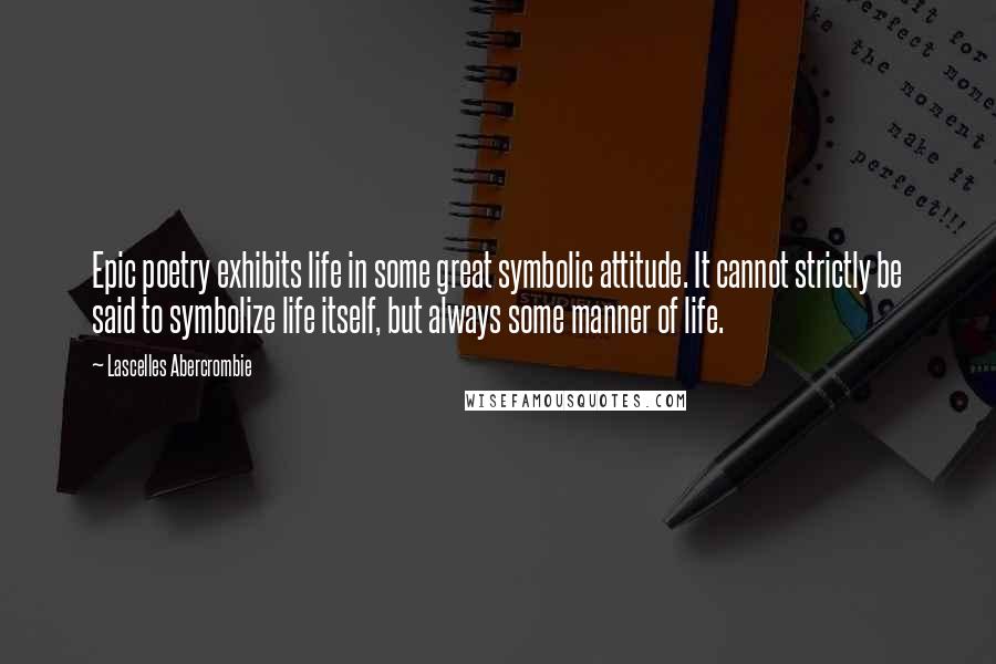 Lascelles Abercrombie Quotes: Epic poetry exhibits life in some great symbolic attitude. It cannot strictly be said to symbolize life itself, but always some manner of life.