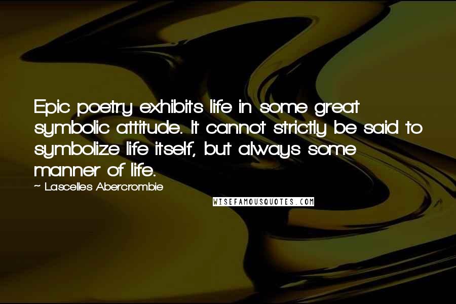 Lascelles Abercrombie Quotes: Epic poetry exhibits life in some great symbolic attitude. It cannot strictly be said to symbolize life itself, but always some manner of life.