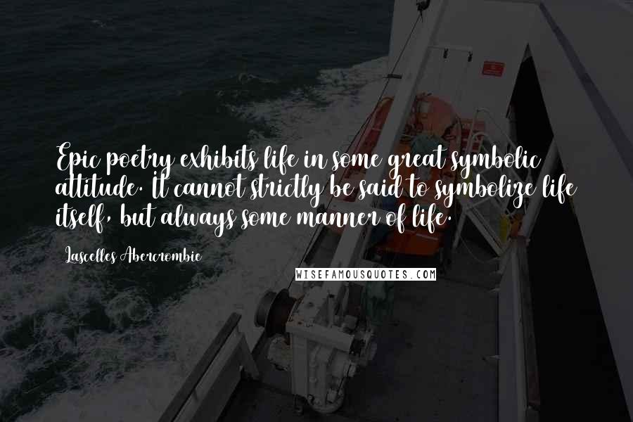 Lascelles Abercrombie Quotes: Epic poetry exhibits life in some great symbolic attitude. It cannot strictly be said to symbolize life itself, but always some manner of life.