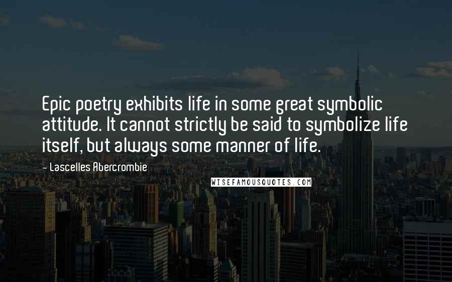 Lascelles Abercrombie Quotes: Epic poetry exhibits life in some great symbolic attitude. It cannot strictly be said to symbolize life itself, but always some manner of life.