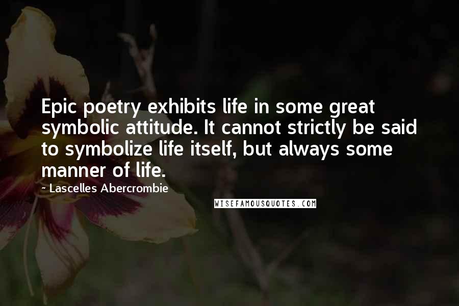 Lascelles Abercrombie Quotes: Epic poetry exhibits life in some great symbolic attitude. It cannot strictly be said to symbolize life itself, but always some manner of life.